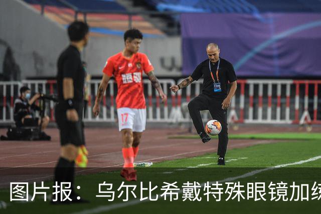 图片报：乌尔比希戴特殊眼镜加练，专注提升反应和协调