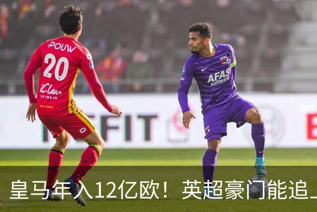 皇马年入12亿欧！英超豪门能追上吗？